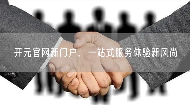 开元官网新门户，一站式服务体验新风尚