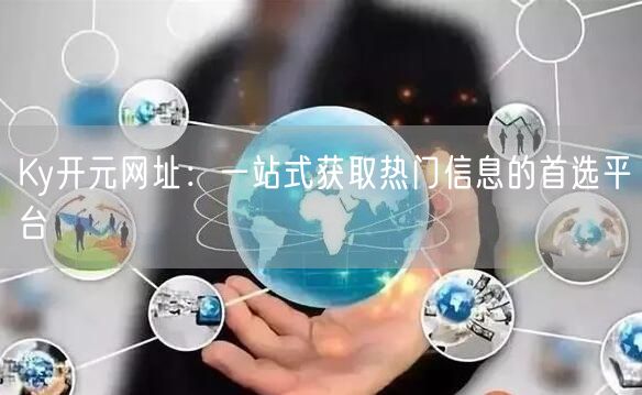Ky开元网址：一站式获取热门信息的首选平台