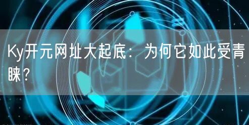 Ky开元网址大起底：为何它如此受青睐？