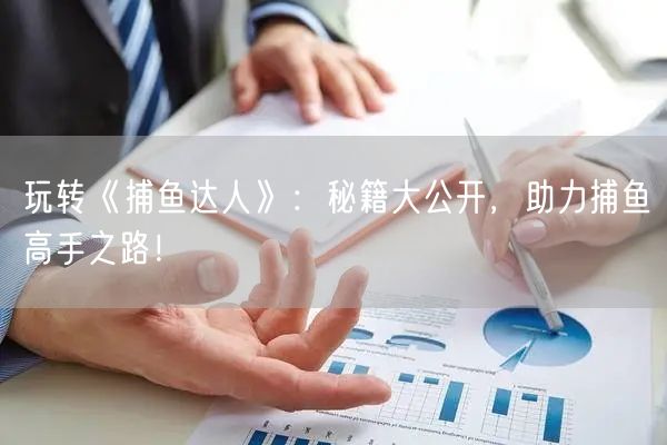 玩转《捕鱼达人》：秘籍大公开，助力捕鱼高手之路！