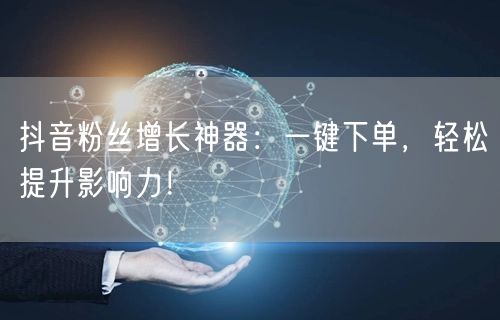 抖音粉丝增长神器：一键下单，轻松提升影响力！