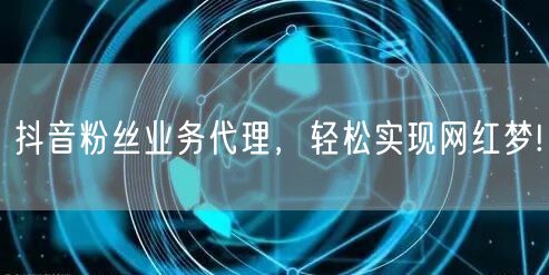 抖音粉丝业务代理，轻松实现网红梦!