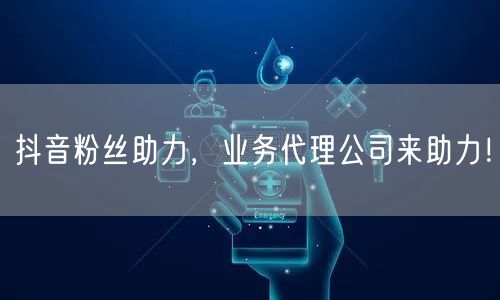 抖音粉丝助力，业务代理公司来助力！