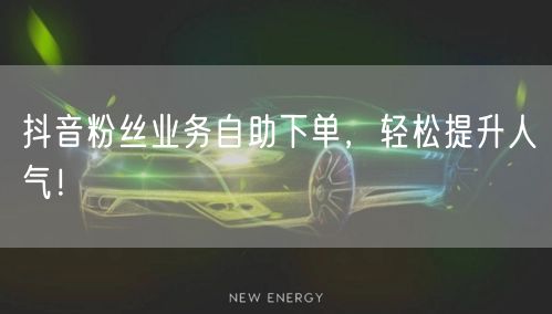 抖音粉丝业务自助下单，轻松提升人气！