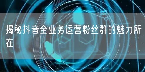 揭秘抖音全业务运营粉丝群的魅力所在