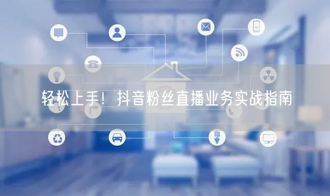轻松上手！抖音粉丝直播业务实战指南
