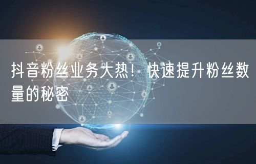 抖音粉丝业务大热！快速提升粉丝数量的秘密