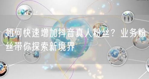 如何快速增加抖音真人粉丝？业务粉丝带你探索新境界