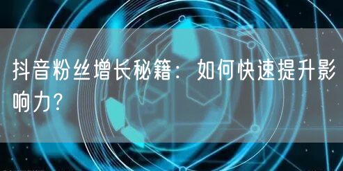 抖音粉丝增长秘籍：如何快速提升影响力？