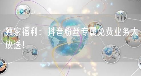 独家福利：抖音粉丝专属免费业务大放送！