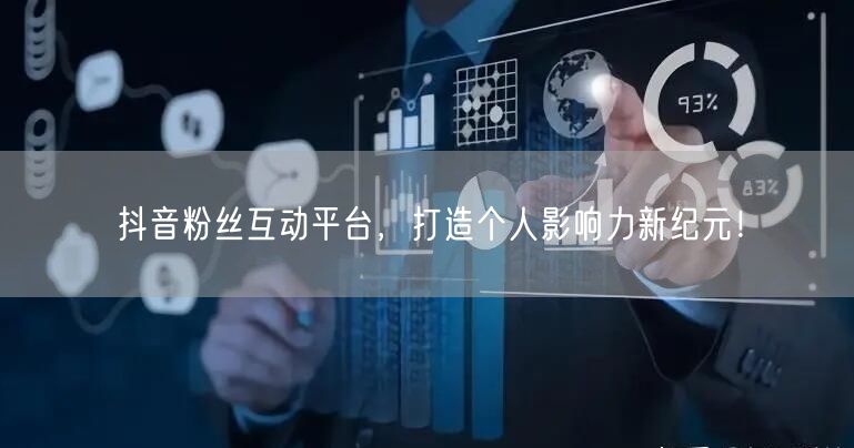 抖音粉丝互动平台，打造个人影响力新纪元！