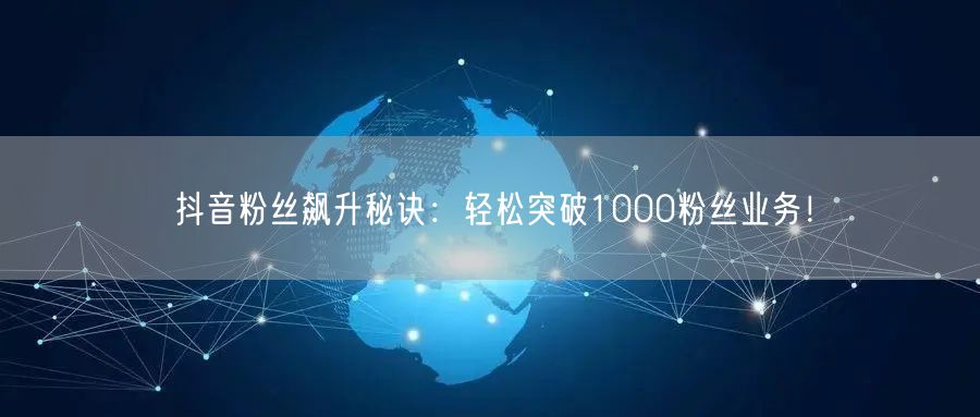 抖音粉丝飙升秘诀：轻松突破1000粉丝业务！
