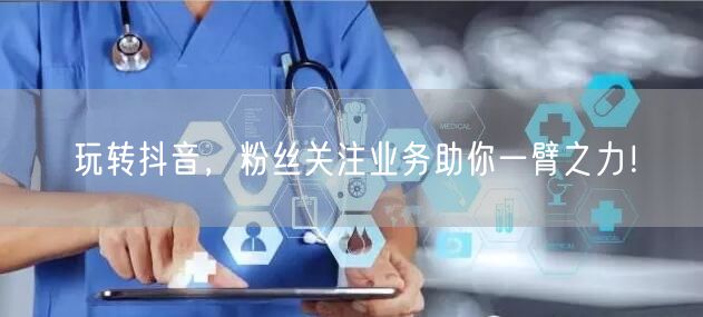 玩转抖音，粉丝关注业务助你一臂之力！