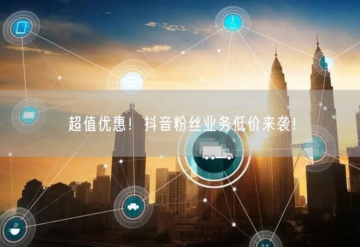 超值优惠！抖音粉丝业务低价来袭！