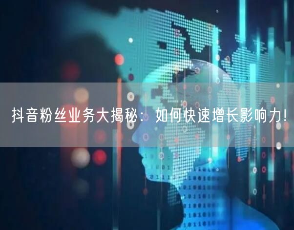 抖音粉丝业务大揭秘：如何快速增长影响力！
