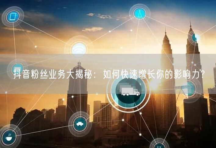 抖音粉丝业务大揭秘：如何快速增长你的影响力？