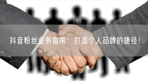 抖音粉丝业务指南：打造个人品牌的捷径！