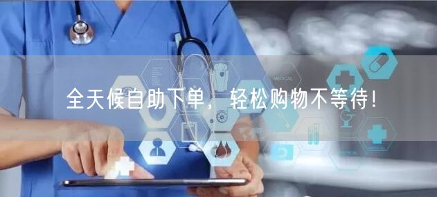 全天候自助下单，轻松购物不等待！