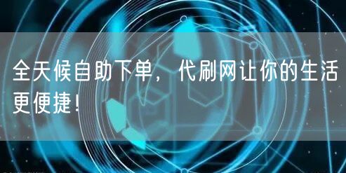 全天候自助下单，代刷网让你的生活更便捷！
