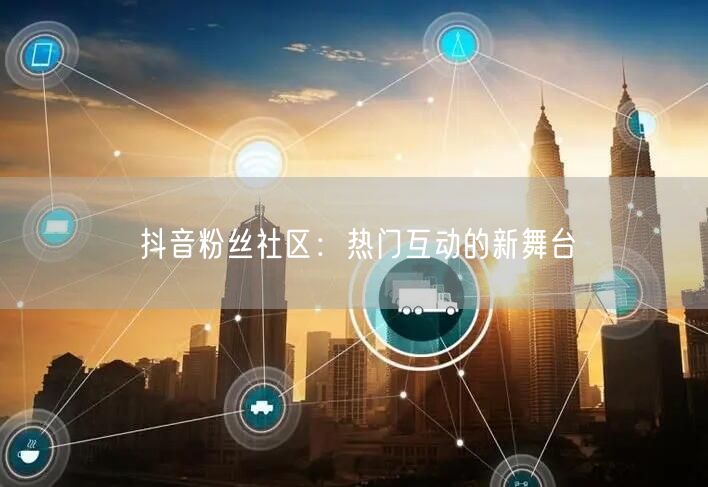 抖音粉丝社区：热门互动的新舞台