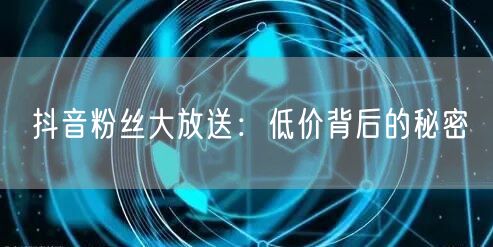 抖音粉丝大放送：低价背后的秘密