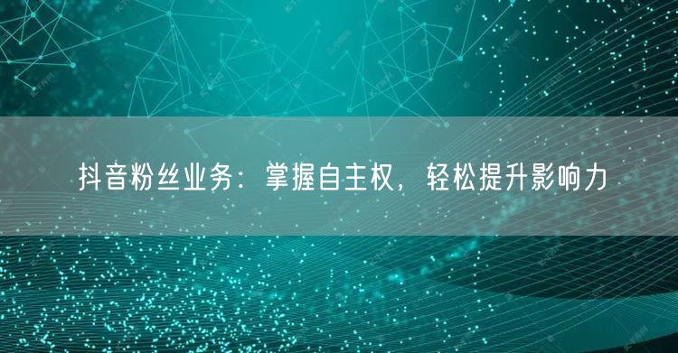 抖音粉丝业务：掌握自主权，轻松提升影响力