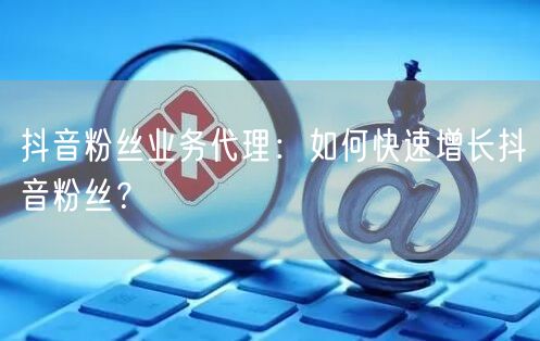 抖音粉丝业务代理：如何快速增长抖音粉丝？