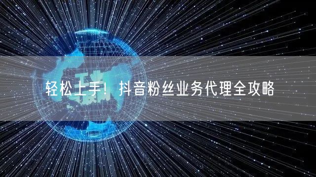 轻松上手！抖音粉丝业务代理全攻略
