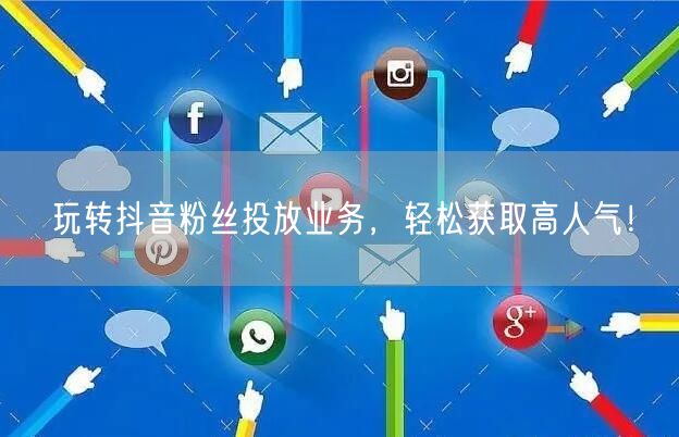玩转抖音粉丝投放业务，轻松获取高人气！