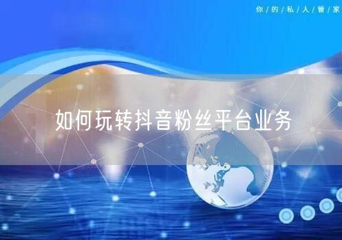 如何玩转抖音粉丝平台业务