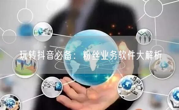 玩转抖音必备：粉丝业务软件大解析