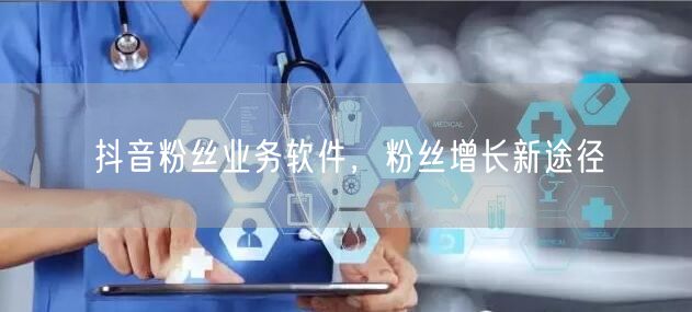 抖音粉丝业务软件，粉丝增长新途径