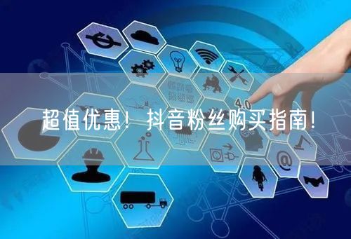 超值优惠！抖音粉丝购买指南！