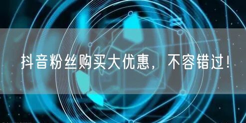 抖音粉丝购买大优惠，不容错过！