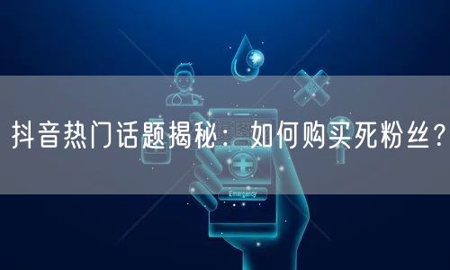抖音热门话题揭秘：如何购买死粉丝？