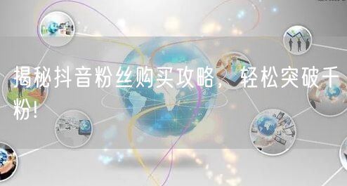 揭秘抖音粉丝购买攻略，轻松突破千粉!