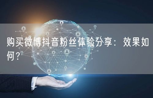 购买微博抖音粉丝体验分享：效果如何？
