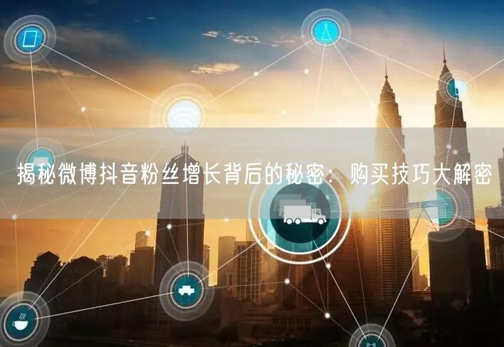揭秘微博抖音粉丝增长背后的秘密：购买技巧大解密