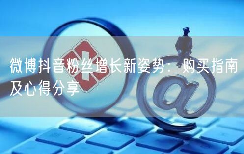 微博抖音粉丝增长新姿势：购买指南及心得分享