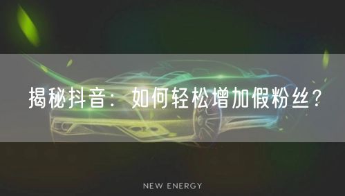 揭秘抖音：如何轻松增加假粉丝？