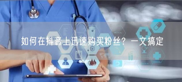 如何在抖音上迅速购买粉丝？一文搞定