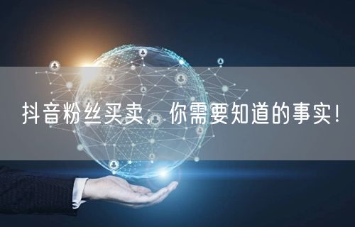 抖音粉丝买卖，你需要知道的事实！