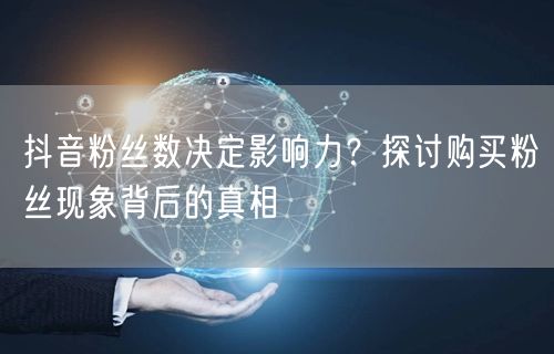 抖音粉丝数决定影响力？探讨购买粉丝现象背后的真相