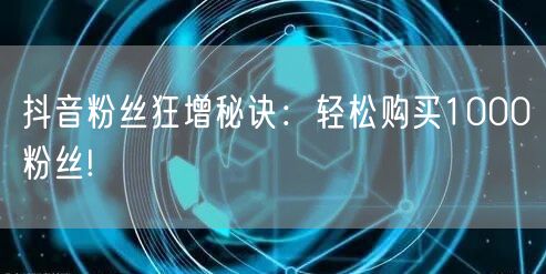 抖音粉丝狂增秘诀：轻松购买1000粉丝!
