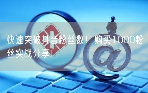 快速突破抖音粉丝数！购买1000粉丝实战分享!