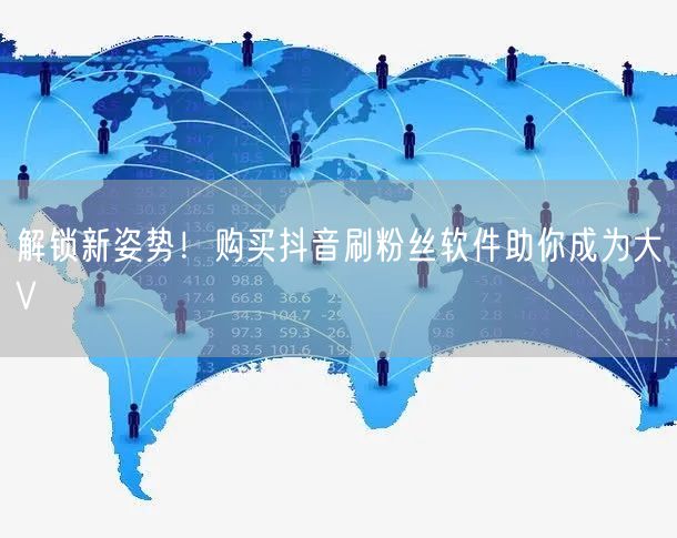 解锁新姿势！购买抖音刷粉丝软件助你成为大V
