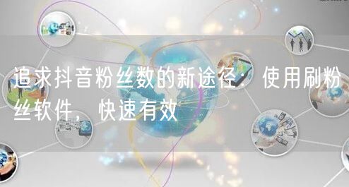追求抖音粉丝数的新途径：使用刷粉丝软件，快速有效