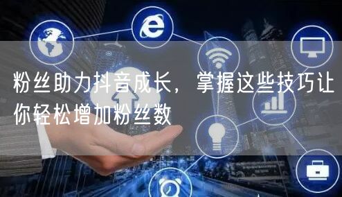 粉丝助力抖音成长，掌握这些技巧让你轻松增加粉丝数