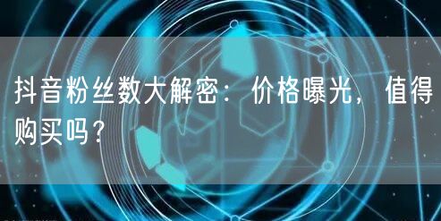 抖音粉丝数大解密：价格曝光，值得购买吗？