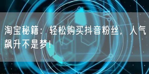 淘宝秘籍：轻松购买抖音粉丝，人气飙升不是梦！